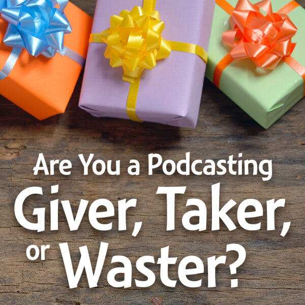 Are You a Podcasting Giver, Taker, or Waster?